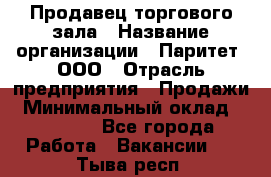 Продавец торгового зала › Название организации ­ Паритет, ООО › Отрасль предприятия ­ Продажи › Минимальный оклад ­ 24 000 - Все города Работа » Вакансии   . Тыва респ.